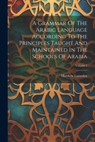 A Grammar Of The Arabic Language According To The Principles Taught And Maintained In The Schools Of Arabia; Volume 1 1021869880 Book Cover