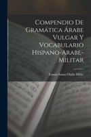 Compendio de gram�tica �rabe vulgar y vocabulario hispano-arabe-militar 1017472165 Book Cover