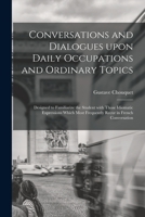 Conversations and Dialogues Upon Daily Occupations and Ordinary Topics: Designed to Familiarize the Student With Those Idiomatic Expressions Which Most Frequently Recur in French Conversation 101330067X Book Cover