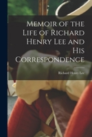 Memoir Of The Life Of Richard Henry Lee And His Correspondence With The Most Distinguished Men In America And Europe: Illustrative Of Their Characters And Of The Events Of The American Revolution 1017084106 Book Cover