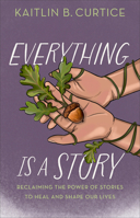 Everything Is a Story: Reclaiming the Power of Stories to Heal and Shape Our Lives 1587436639 Book Cover