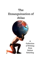 The Exsanguination of Atlas: A Collection of Writing from Dalton Schirling B08BWFKY5C Book Cover