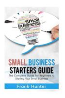 Small Business Starters Guide: The Complete Guide For Beginners To Starting Your Small Business 1534788786 Book Cover