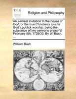 An earnest invitation to the house of God, or the true Christian's love to God's publick worship: being the substance of two sermons preach'd February 8th, 1729/30. By W. Bush, ... 1176040928 Book Cover