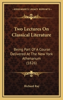 Two Lectures On Classical Literature, Being Part of a Course Delivered at the New-York Athenaeum in February and March, 1826 1120949270 Book Cover