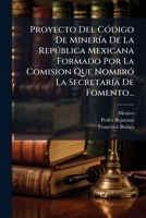 Proyecto Del Código De Minería De La República Mexicana Formado Por La Comision Que Nombró La Secretaría De Fomento... 127711546X Book Cover