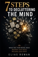 7 Steps to Decluttering the Mind: Break Free from Overthinking, Calm Your Mind, and Reclaim Your Focus, Clarity, and Peace B0HBKCFR16 Book Cover