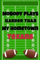 Nobody Plays Harder Than My Hometown Texans: Football Playbook For Football Coaches, Fantasy Football Players, and Die-hard Football Fans. Draw Up ... Use As Your Daily Planner and Organizer 1675604819 Book Cover