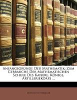 Anfangsgr Nde Der Mathematik: Zum Gebrauche Der Mathematischen Schule Des Kaiserl. K Nigl. Artilleriekorps. Zweiter Theil, Zweiter Band 1147976198 Book Cover