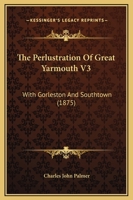 The Perlustration Of Great Yarmouth V3: With Gorleston And Southtown 1167239741 Book Cover
