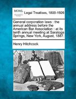 General corporation laws: the annual address before the American Bar Association : at its tenth annual meeting at Saratoga Springs, New York, August, 1887. 1240073429 Book Cover