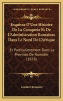 Esquisse D'Une Histoire De La Conquete Et De L'Administration Romaines Dans Le Nord De L'Afrique: Et Particulierement Dans La Province De Numidie (1878) 1161001905 Book Cover