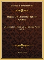 Alegato Del Licenciado Ignacio Gomez: En Concepto De Fiscal De La Hacienda Publica 1162496258 Book Cover