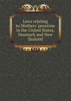 Laws Relating To "mothers' Pensions" In The United States, Canada, Denmark, And New Zealand... 1279443529 Book Cover