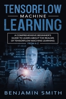 TENSORFLOW MACHINE LEARNING: A Comprehensive Beginner's Guide to Learn About the Realms of TensorFlow Machine Learning From A-Z B087L8S2DQ Book Cover