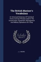 The British Mariner's Vocabulary: Or Universal Dictionary Of Technical Terms And Sea Phrases Used In The Construction, Equipment, Management And Military Operations Of A Ship 102256272X Book Cover