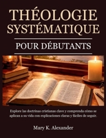 THÉOLOGIE SYSTÉMATIQUE POUR DÉBUTANTS: Explorez les doctrines chrétiennes fondamentales et comprenez comment elles s'appliquent à votre vie grâce à ... claires et faciles à suivre. (French Edition) B0GL3B9PM8 Book Cover