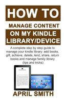 How to Manage Content on My Kindle Library/Device: A complete step by step guide to manage your kindle library: add books, gift, achieve, delete, lend, share, return books and manage family library 1798110547 Book Cover