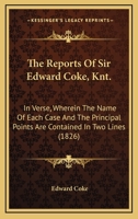 The Reports of Sir Edward Coke, Knt., in Verse: Wherein the Name of Each Case and the Principal Points Are Contained in Two Lines. to Which Are Added, ... and Two Tables; One of the Names of Th 1145119476 Book Cover