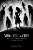 Witchcraft Reimagined: Lessons in Rebellion, Sorcery, and the Making of the Witch 1326366963 Book Cover