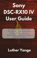 Sony DSC-RX10 IV User Guide: A Complete Step-by-Step Manual with Tips and Tricks for Stunning Photos, Seamless Video, and Expert-Level Photography for Setup and Configuration B0FD8DDHG3 Book Cover