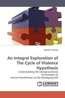 An Integral Exploration of The Cycle of Violence Hypothesis: Understanding the Intergenerational Transmission of Human Harmfulness via the Developing Self 3838306961 Book Cover