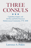 Three Consuls: Capitalism, Empire, and the Rise and Fall of America's Mediterranean Community, 1776-1840 100944462X Book Cover