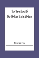 The Varnishes Of The Italian Violin Makers Of The Sixteenth Seventeenth And Eigheenth Century And Their Influence On Tone 9354304478 Book Cover