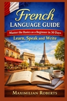 French Language Guide: Master the Basics as a Beginner in 30 Days: Learn, Speak, and Write (Language Mastery Series:Master the Basics in 30 Days: Speak, Write, and Thrive) B0GY1CQCQF Book Cover