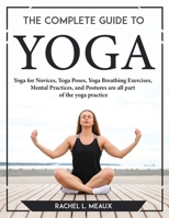 The Complete Guide to Yoga: Yoga for Novices, Yoga Poses, Yoga Breathing Exercises, Mental Practices, and Postures are all part of the yoga practice 9631832074 Book Cover