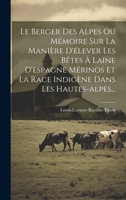 Le Berger Des Alpes Ou Mémoire Sur La Manière D'élever Les Bêtes À Laine D'espagne Mérinos Et La Race Indigène Dans Les Hautes-alpes... 1020525916 Book Cover