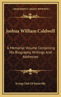 Joshua William Caldwell: A Memorial Volume Containing His Biography, Writings And Addresses 0548401306 Book Cover