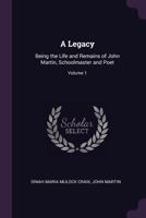 A Legacy: Being the Life and Remains of John Martin, Schoolmaster and Poet, Volume 1... 1377461351 Book Cover
