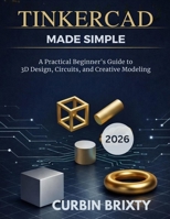 Tinkercad Made Simple: A Practical Beginner’s Guide to 3D Design, Circuits, and Creative Modeling B0GHDYSVHB Book Cover