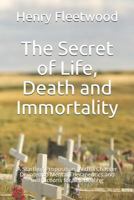 The Secret of Life, Death and Immortality: A Startling Proposition, with a Chapter Devoted to Mental Therapeutics and Instructions for Self Healing 1718124252 Book Cover