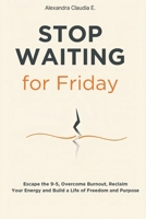 Stop Waiting For Friday: How to Escape the 9–5, Overcome Burnout, Reclaim Your Energy and Build a Life of Freedom and Purpose (The Freedom Series) B0GR8K37JM Book Cover