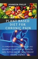 PLANT BASED DIET FOR CHRONIC PAIN: A comprehensive guide to say goodbye to your body pain by only following the plant based eating regimn B086G1Y5C2 Book Cover