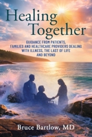 Healing Together: Guidance From Patients, Families and Healthcare Providers Dealing With Illness, the Last of Life and Beyond 1662973624 Book Cover