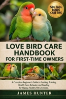 LOVE BIRD CARE HANDBOOK FOR FIRST-TIME OWNERS: A Complete Beginner’s Guide to Feeding, Training, Health Care, Behavior, and Bonding for Happy, Healthy Pet Lovebirds. B0H23MGGS9 Book Cover