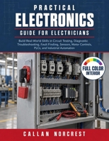 Practical Electronics Guide for Electricians: Build Real-World Skills in Circuit Testing, Diagnostic Troubleshooting, Fault Finding, Sensors, Motor Controls, PLCs, and Industrial Automation B0HKGP28CZ Book Cover