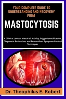 YOUR COMPLETE GUIDE TO UNDERSTANDING AND RECOVERY FROM MASTOCYTOSIS: A Clinical Look at Mast Cell Activity, Trigger Identification, Diagnostic Evaluation, and Personalized Symptom Control Techniques B0GG7ZWT2M Book Cover