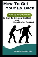 How To Get Your Ex Back: Step By Step Formula On How To Get Your Ex Back And Keep Him/her For Good 1726731537 Book Cover