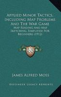 Applied Minor Tactics, Including Map Problems And The War Game: Map Reading And Map Sketching, Simplified For Beginners 1165308509 Book Cover