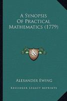 A Synopsis of Practical Mathematics: Containing Plain Trigonometry, Mensuration of Heights, Distances, Surfaces, and Solids; Surveying of Land, Gauging, Navigation and Gunnery 1164562584 Book Cover
