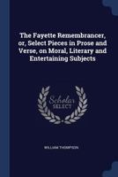The Fayette Remembrancer, or, Select Pieces in Prose and Verse, on Moral, Literary and Entertaining Subjects 1021160199 Book Cover