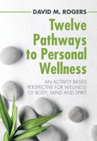 Twelve Pathways to Personal Wellness: An Activity Based Perspective for Wellness of Body, Mind and Spirit 1982242531 Book Cover