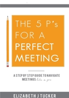 The 5 P's For a Perfect Meeting: (A Step-by-step Guide to Navigate Meetings Like a Pro) (Meetings and Minute Taking Book 2) 0992947987 Book Cover