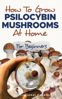 How to Grow Psilocybin Mushrooms at Home for Beginners: 5 Comprehensive Magic Mushroom Growing Methods & All You Need to Know About Psilocybin: 5 Comp 1922940127 Book Cover