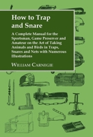How to Trap And Snare: A Complete Manual For The Sportsman, Game Preserver And Amateur On The Art Of Taking Animals And Birds In Traps, Snares and Nets With Numerous Illustrations 1905124112 Book Cover