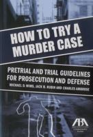 How To Try A Murder Case: Pretrial And Trial Guidelines For Prosecution And Defense 1616320850 Book Cover